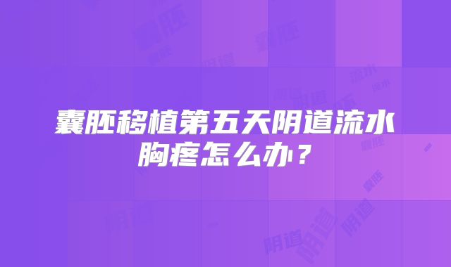 囊胚移植第五天阴道流水胸疼怎么办？