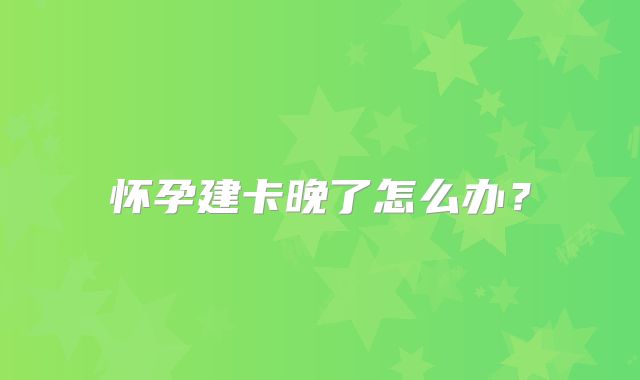 怀孕建卡晚了怎么办?