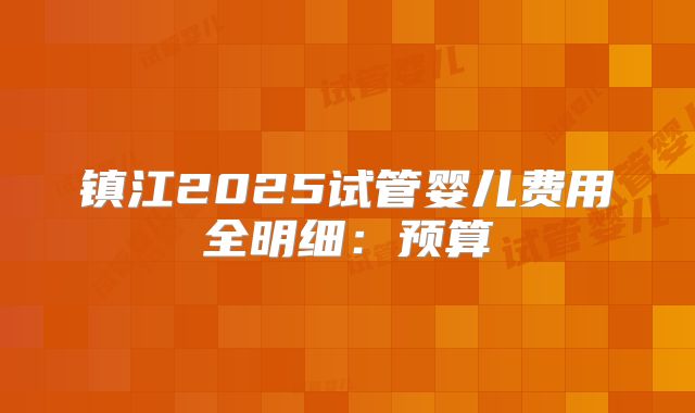 镇江2025试管婴儿费用全明细：预算