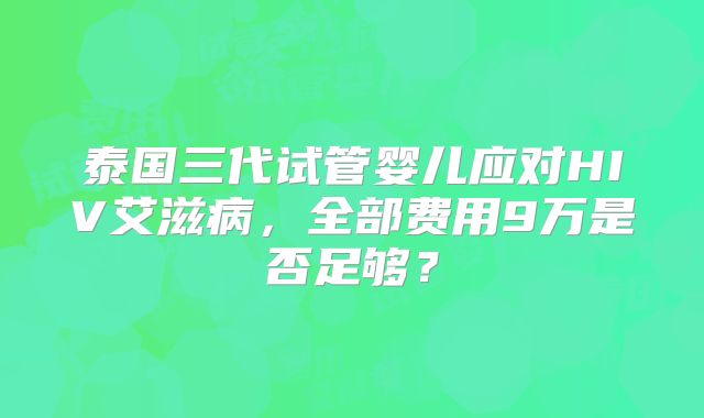 泰国三代试管婴儿应对HIV艾滋病，全部费用9万是否足够？
