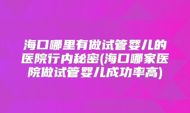 海口哪里有做试管婴儿的医院行内秘密(海口哪家医院做试管婴儿成功率高)