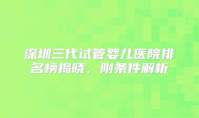 深圳三代试管婴儿医院排名榜揭晓，附条件解析