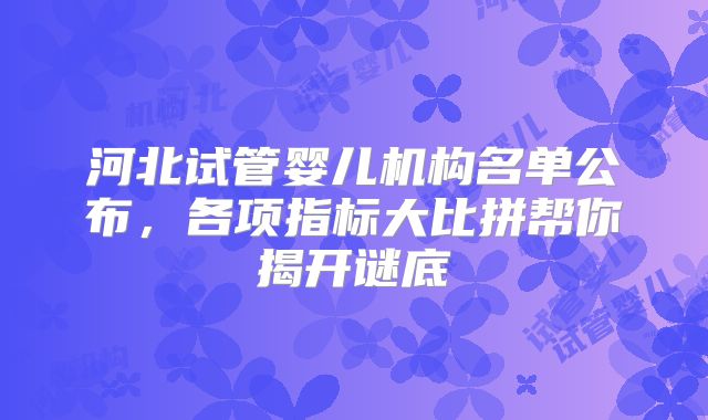 河北试管婴儿机构名单公布，各项指标大比拼帮你揭开谜底