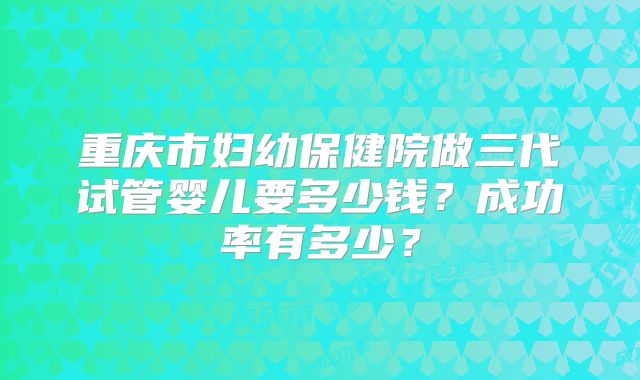 重庆市妇幼保健院做三代试管婴儿要多少钱？成功率有多少？