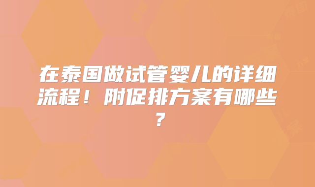 在泰国做试管婴儿的详细流程！附促排方案有哪些？