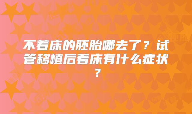 不着床的胚胎哪去了？试管移植后着床有什么症状？