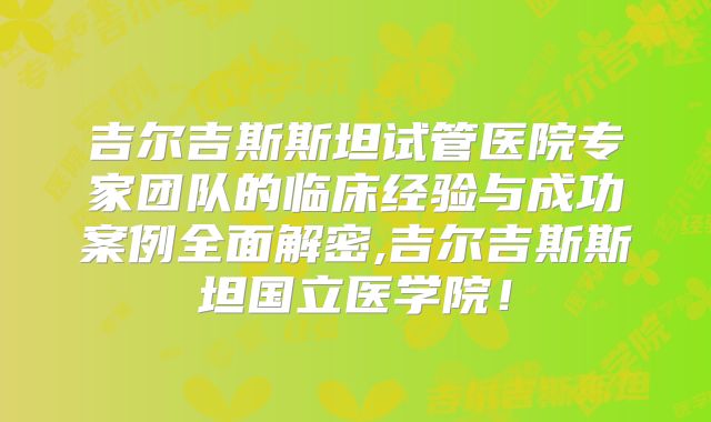 吉尔吉斯斯坦试管医院专家团队的临床经验与成功案例全面解密,吉尔吉斯斯坦国立医学院!