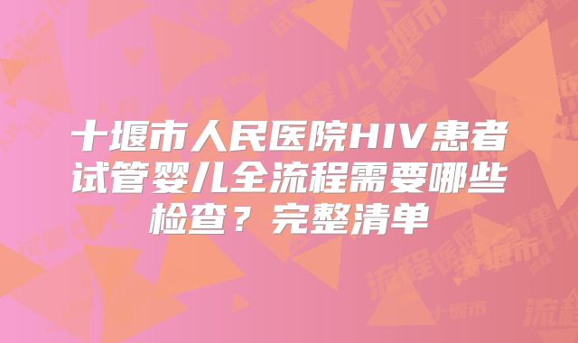 十堰市人民医院HIV患者试管婴儿全流程需要哪些检查？完整清单