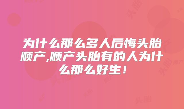 为什么那么多人后悔头胎顺产,顺产头胎有的人为什么那么好生！