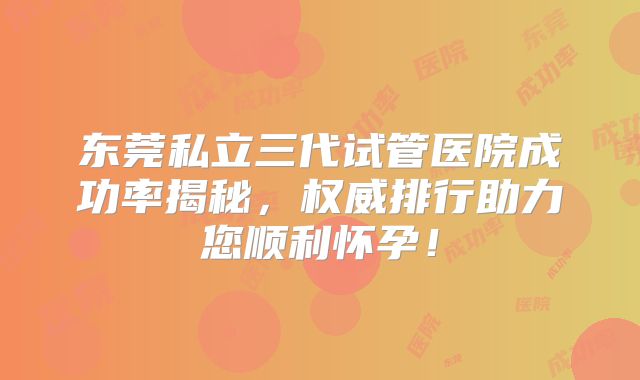 东莞私立三代试管医院成功率揭秘,权威排行助力您顺利怀孕!
