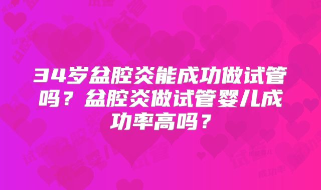34岁盆腔炎能成功做试管吗?盆腔炎做试管婴儿成功率高吗?