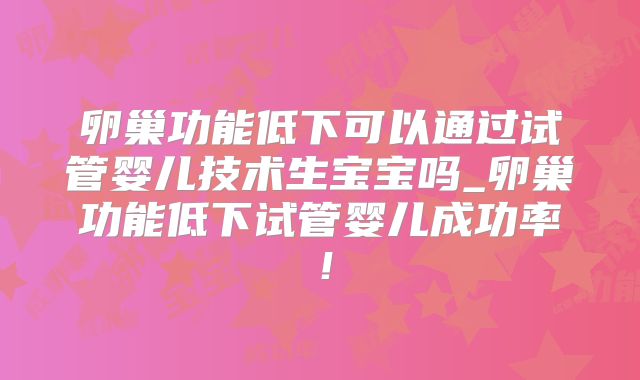 卵巢功能低下可以通过试管婴儿技术生宝宝吗_卵巢功能低下试管婴儿成功率！