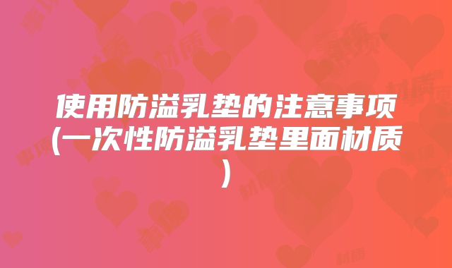 使用防溢乳垫的注意事项(一次性防溢乳垫里面材质)