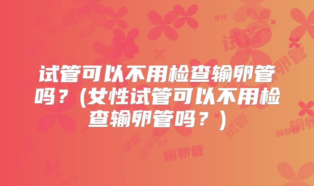 试管可以不用检查输卵管吗？(女性试管可以不用检查输卵管吗？)