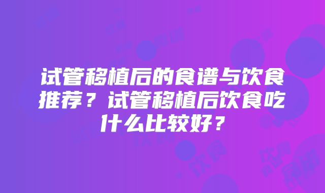 试管移植后的食谱与饮食推荐？试管移植后饮食吃什么比较好？