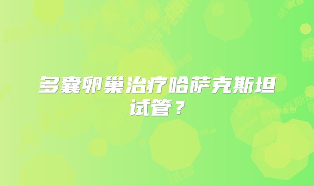 多囊卵巢治疗哈萨克斯坦试管？