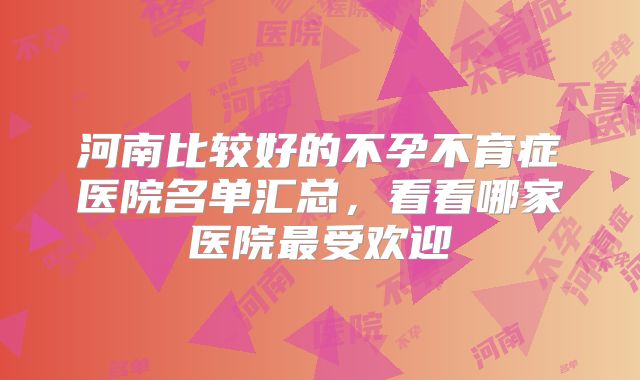 河南比较好的不孕不育症医院名单汇总,看看哪家医院最受欢迎