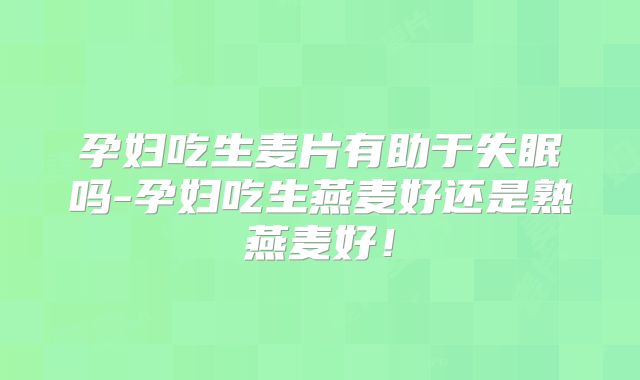孕妇吃生麦片有助于失眠吗-孕妇吃生燕麦好还是熟燕麦好！