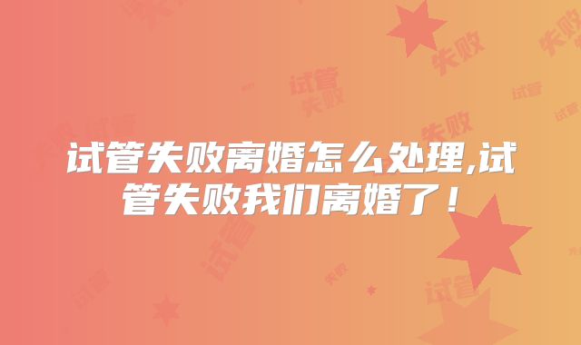 试管失败离婚怎么处理,试管失败我们离婚了!
