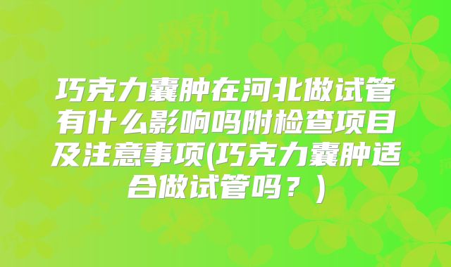 巧克力囊肿在河北做试管有什么影响吗附检查项目及注意事项(巧克力囊肿适合做试管吗?)