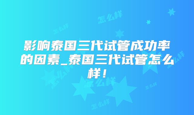 影响泰国三代试管成功率的因素_泰国三代试管怎么样!