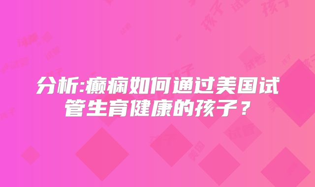 分析:癫痫如何通过美国试管生育健康的孩子？