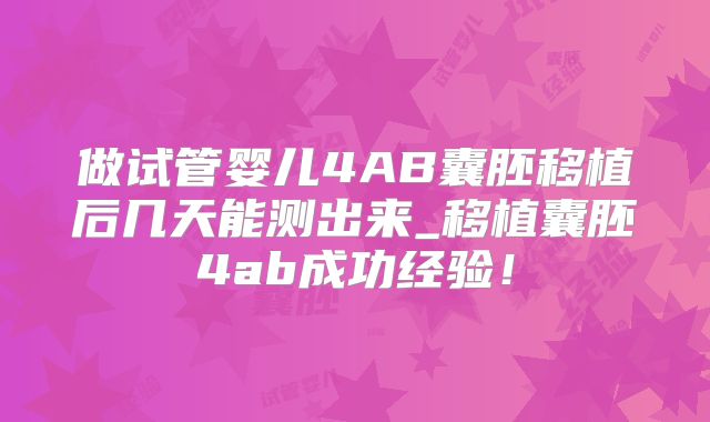 做试管婴儿4AB囊胚移植后几天能测出来_移植囊胚4ab成功经验!