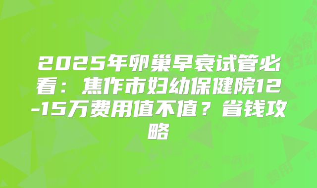2025年卵巢早衰试管必看：焦作市妇幼保健院12-15万费用值不值？省钱攻略