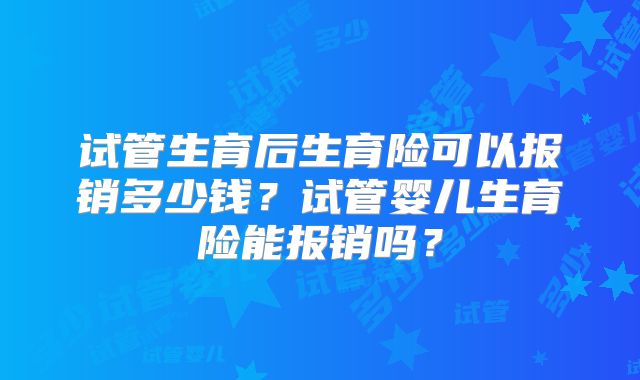 试管生育后生育险可以报销多少钱？试管婴儿生育险能报销吗？