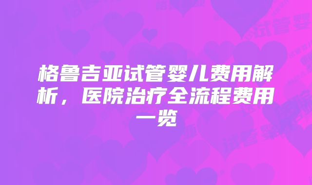 格鲁吉亚试管婴儿费用解析,医院治疗全流程费用一览