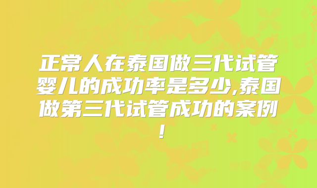 正常人在泰国做三代试管婴儿的成功率是多少,泰国做第三代试管成功的案例！