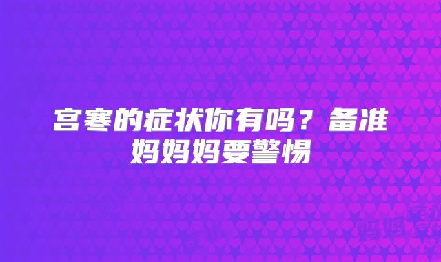 宫寒的症状你有吗？备准妈妈妈要警惕