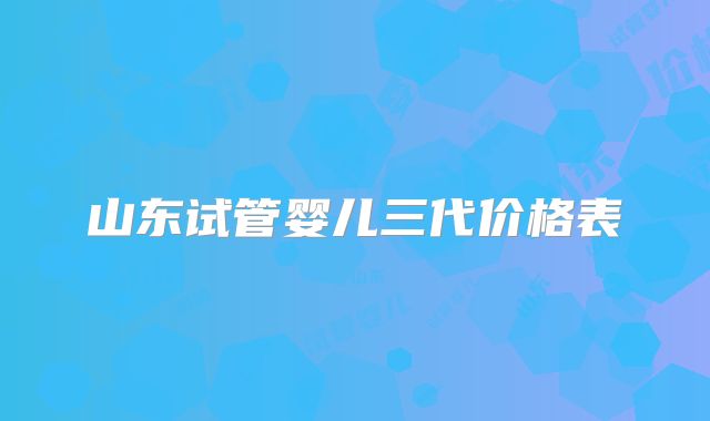 山东试管婴儿三代价格表