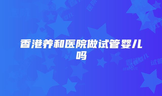 香港养和医院做试管婴儿吗