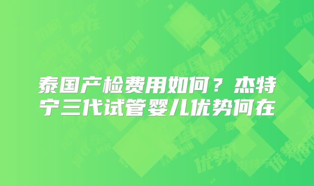 泰国产检费用如何？杰特宁三代试管婴儿优势何在