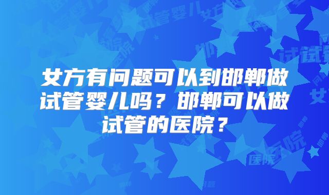 女方有问题可以到邯郸做试管婴儿吗？邯郸可以做试管的医院？