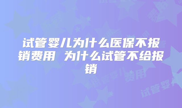 试管婴儿为什么医保不报销费用 为什么试管不给报销
