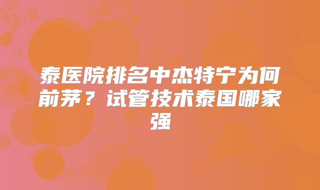 泰医院排名中杰特宁为何前茅？试管技术泰国哪家强