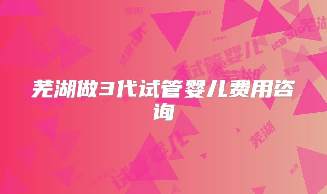 芜湖做3代试管婴儿费用咨询