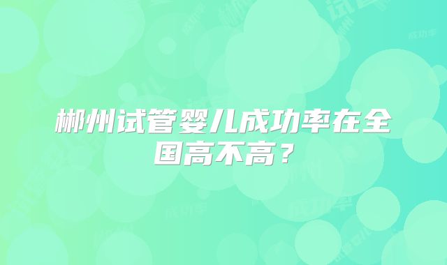 郴州试管婴儿成功率在全国高不高?