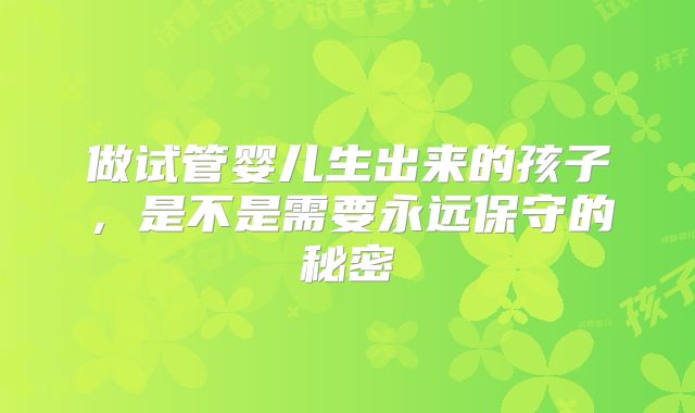 做试管婴儿生出来的孩子，是不是需要永远保守的秘密