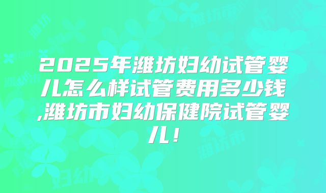 2025年潍坊妇幼试管婴儿怎么样试管费用多少钱,潍坊市妇幼保健院试管婴儿!