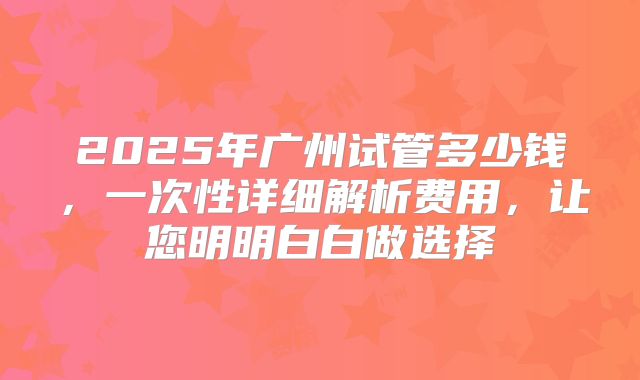 2025年广州试管多少钱，一次性详细解析费用，让您明明白白做选择