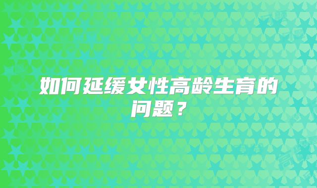 如何延缓女性高龄生育的问题?