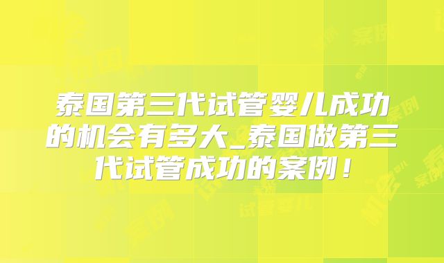 泰国第三代试管婴儿成功的机会有多大_泰国做第三代试管成功的案例！