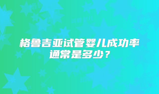 格鲁吉亚试管婴儿成功率通常是多少？