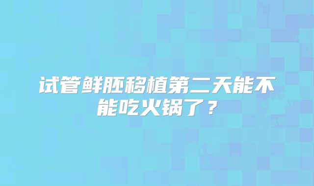 试管鲜胚移植第二天能不能吃火锅了?