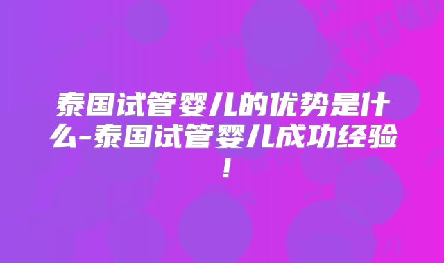 泰国试管婴儿的优势是什么-泰国试管婴儿成功经验！