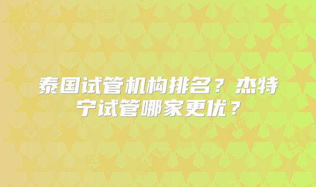 泰国试管机构排名?杰特宁试管哪家更优?