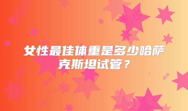 女性最佳体重是多少哈萨克斯坦试管？